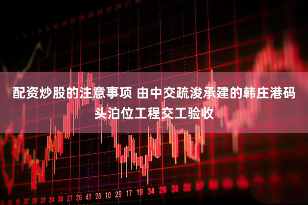 配资炒股的注意事项 由中交疏浚承建的韩庄港码头泊位工程交工验收