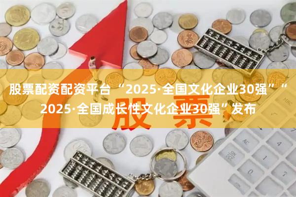 股票配资配资平台 “2025·全国文化企业30强”“2025·全国成长性文化企业30强”发布
