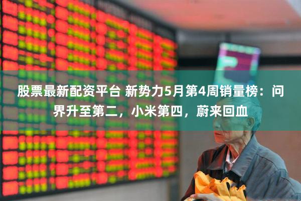 股票最新配资平台 新势力5月第4周销量榜：问界升至第二，小米第四，蔚来回血