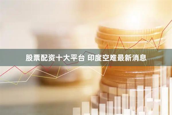 股票配资十大平台 印度空难最新消息