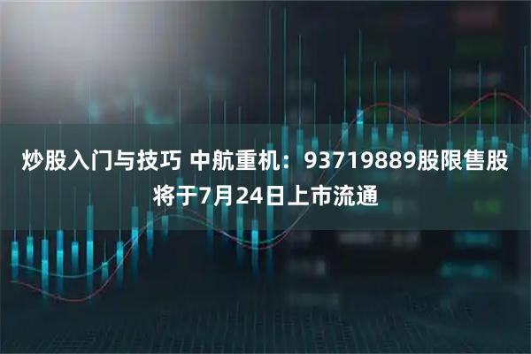 炒股入门与技巧 中航重机：93719889股限售股将于7月24日上市流通