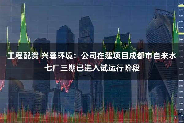 工程配资 兴蓉环境：公司在建项目成都市自来水七厂三期已进入试运行阶段