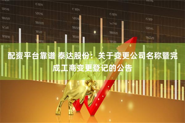 配资平台靠谱 泰达股份：关于变更公司名称暨完成工商变更登记的公告