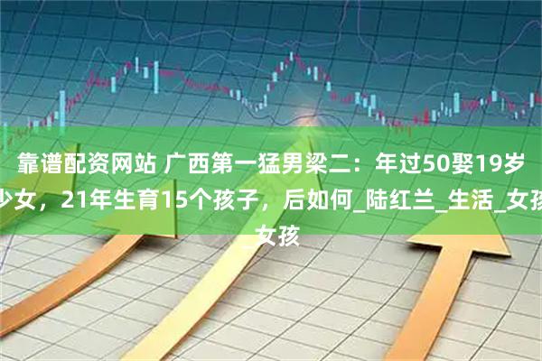 靠谱配资网站 广西第一猛男梁二：年过50娶19岁少女，21年生育15个孩子，后如何_陆红兰_生活_女孩