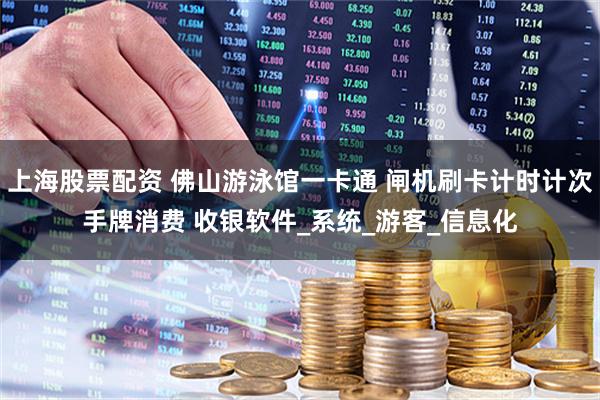 上海股票配资 佛山游泳馆一卡通 闸机刷卡计时计次手牌消费 收银软件_系统_游客_信息化