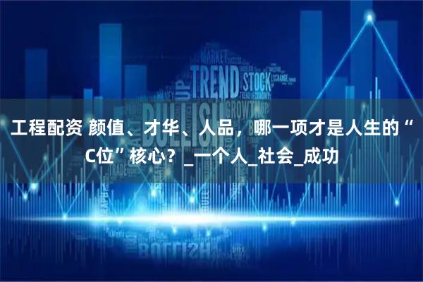 工程配资 颜值、才华、人品，哪一项才是人生的“C位”核心？_一个人_社会_成功