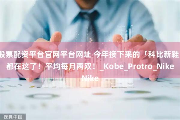 股票配资平台官网平台网址 今年接下来的「科比新鞋」都在这了！平均每月两双！_Kobe_Protro_Nike