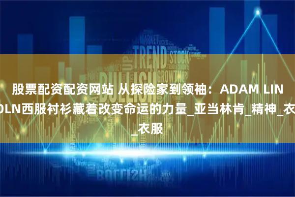 股票配资配资网站 从探险家到领袖：ADAM LINCOLN西服衬衫藏着改变命运的力量_亚当林肯_精神_衣服
