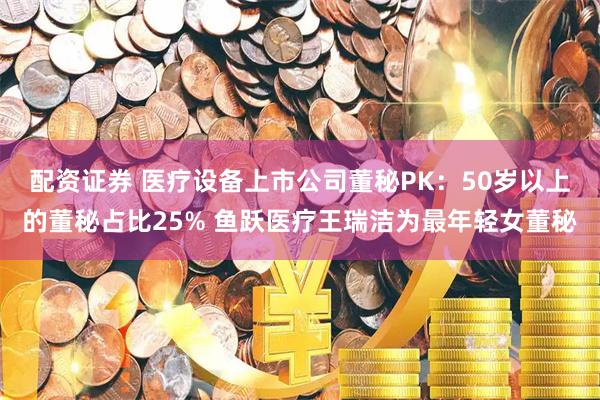 配资证券 医疗设备上市公司董秘PK：50岁以上的董秘占比25% 鱼跃医疗王瑞洁为最年轻女董秘