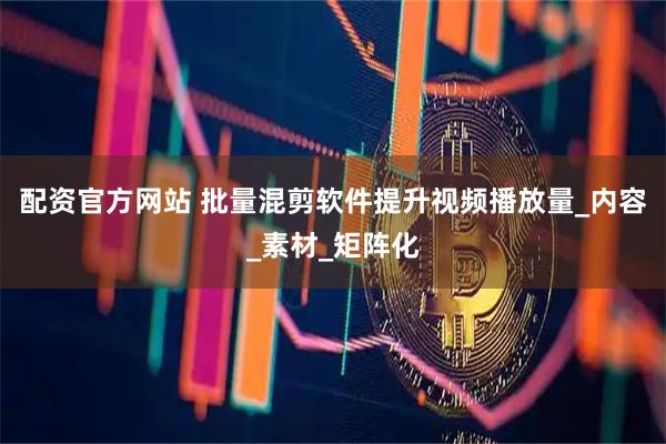 配资官方网站 批量混剪软件提升视频播放量_内容_素材_矩阵化