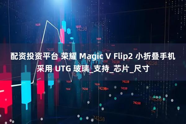 配资投资平台 荣耀 Magic V Flip2 小折叠手机采用 UTG 玻璃_支持_芯片_尺寸