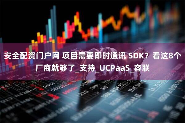 安全配资门户网 项目需要即时通讯 SDK？看这8个厂商就够了_支持_UCPaaS_容联