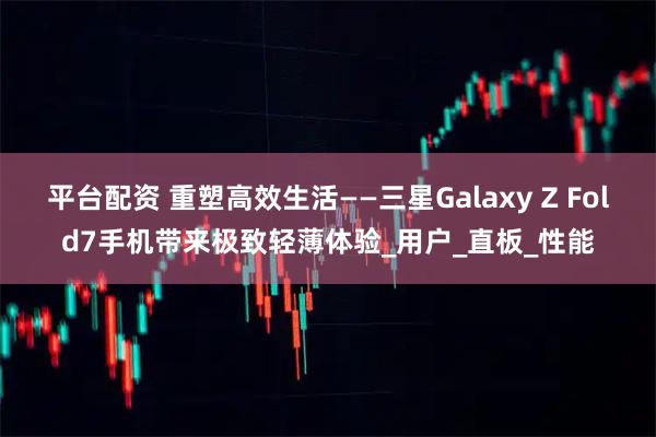 平台配资 重塑高效生活——三星Galaxy Z Fold7手机带来极致轻薄体验_用户_直板_性能