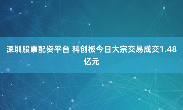 深圳股票配资平台 科创板今日大宗交易成交1.48亿元