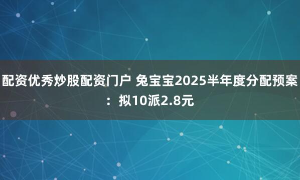 配资优秀炒股配资门户 兔宝宝2025半年度分配预案：拟10派2.8元