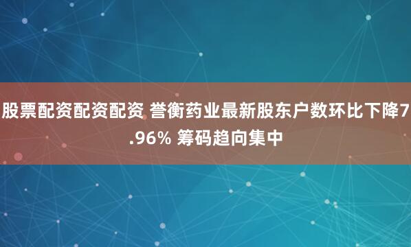 股票配资配资配资 誉衡药业最新股东户数环比下降7.96% 筹码趋向集中