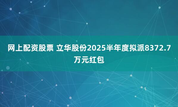 网上配资股票 立华股份2025半年度拟派8372.7万元红包