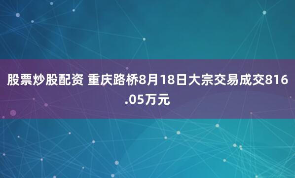 股票炒股配资 重庆路桥8月18日大宗交易成交816.05万元