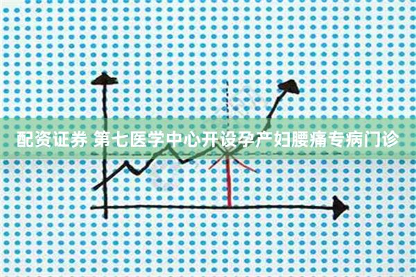 配资证券 第七医学中心开设孕产妇腰痛专病门诊