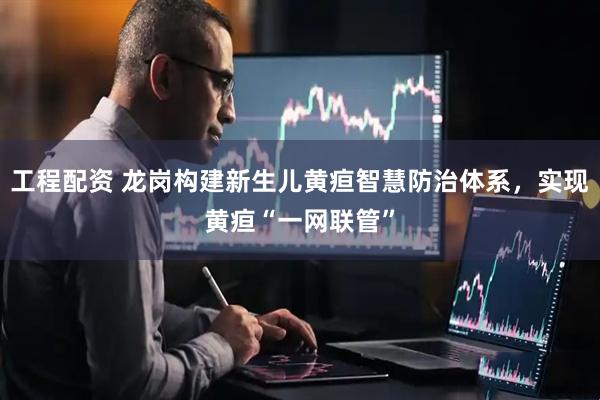 工程配资 龙岗构建新生儿黄疸智慧防治体系，实现黄疸“一网联管”