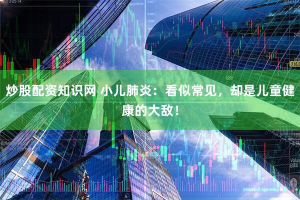 炒股配资知识网 小儿肺炎：看似常见，却是儿童健康的大敌！