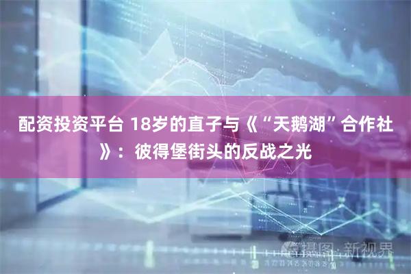 配资投资平台 18岁的直子与《“天鹅湖”合作社》：彼得堡街头的反战之光