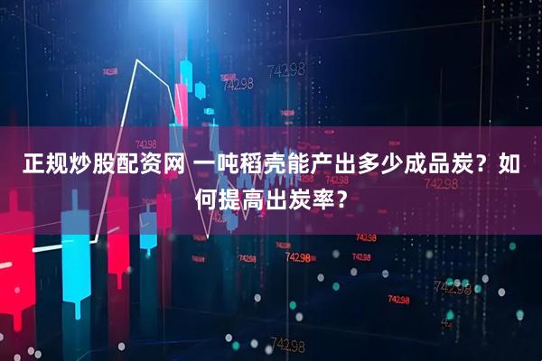 正规炒股配资网 一吨稻壳能产出多少成品炭？如何提高出炭率？
