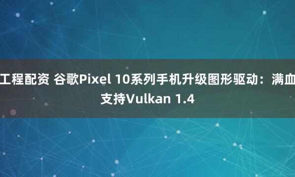 工程配资 谷歌Pixel 10系列手机升级图形驱动：满血支持Vulkan 1.4