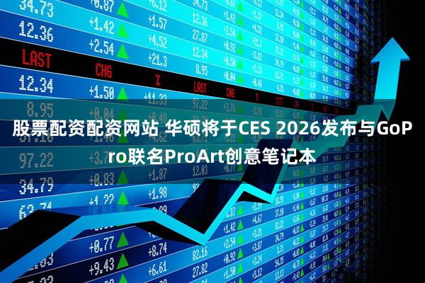 股票配资配资网站 华硕将于CES 2026发布与GoPro联名ProArt创意笔记本