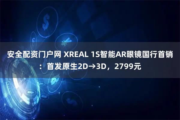 安全配资门户网 XREAL 1S智能AR眼镜国行首销：首发原生2D→3D，2799元