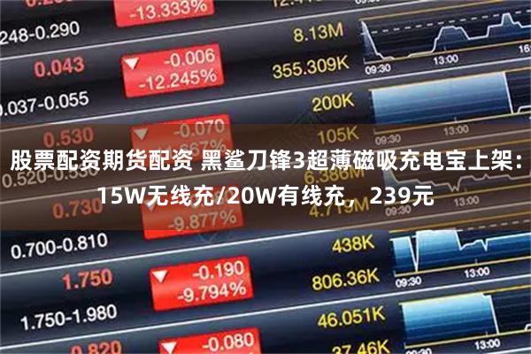 股票配资期货配资 黑鲨刀锋3超薄磁吸充电宝上架：15W无线充/20W有线充，239元
