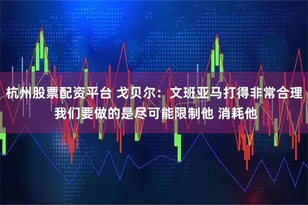 杭州股票配资平台 戈贝尔：文班亚马打得非常合理 我们要做的是尽可能限制他 消耗他