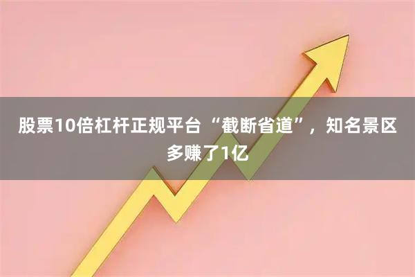 股票10倍杠杆正规平台 “截断省道”，知名景区多赚了1亿