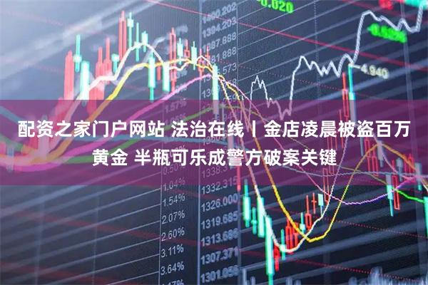 配资之家门户网站 法治在线丨金店凌晨被盗百万黄金 半瓶可乐成警方破案关键