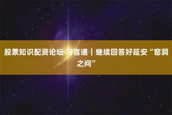 股票知识配资论坛 习言道｜继续回答好延安“窑洞之问”