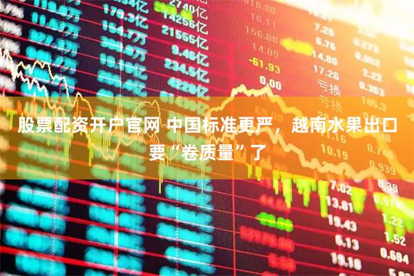 股票配资开户官网 中国标准更严，越南水果出口要“卷质量”了